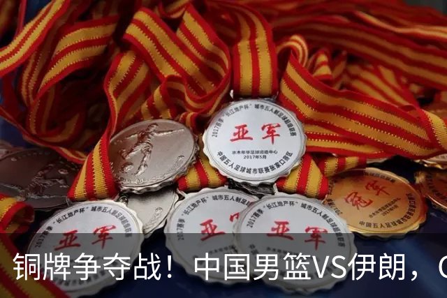 铜牌争夺战！中国男篮VS伊朗，CCTV5直播