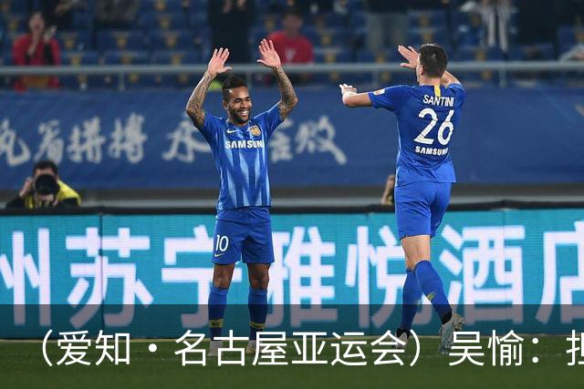 （爱知·名古屋亚运会）吴愉：担任旗手是荣誉，也是责任